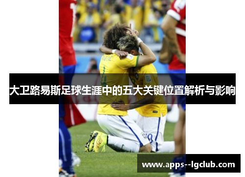 大卫路易斯足球生涯中的五大关键位置解析与影响