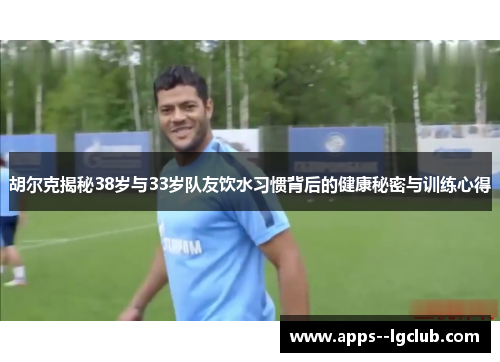 胡尔克揭秘38岁与33岁队友饮水习惯背后的健康秘密与训练心得
