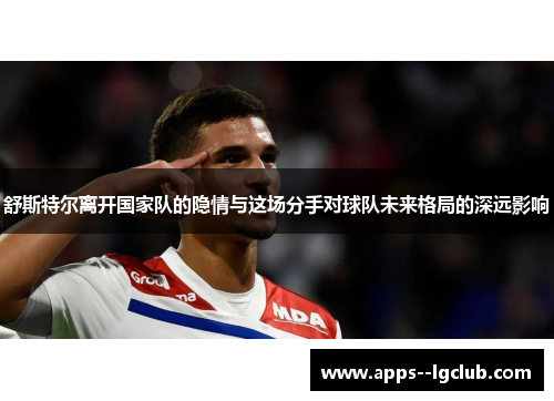 舒斯特尔离开国家队的隐情与这场分手对球队未来格局的深远影响