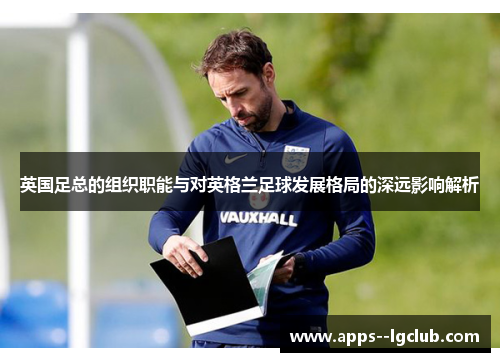 英国足总的组织职能与对英格兰足球发展格局的深远影响解析
