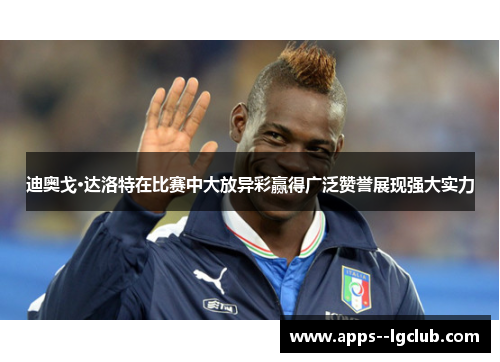 迪奥戈·达洛特在比赛中大放异彩赢得广泛赞誉展现强大实力