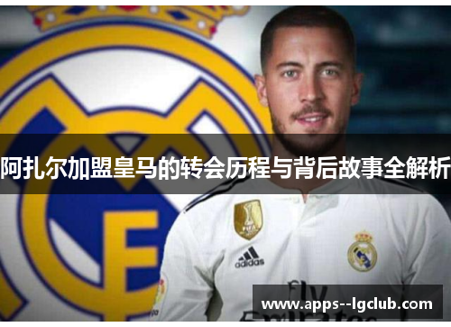 阿扎尔加盟皇马的转会历程与背后故事全解析