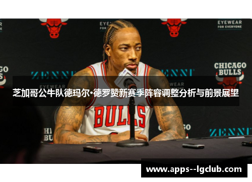 芝加哥公牛队德玛尔·德罗赞新赛季阵容调整分析与前景展望