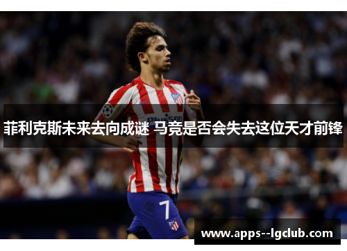 菲利克斯未来去向成谜 马竞是否会失去这位天才前锋