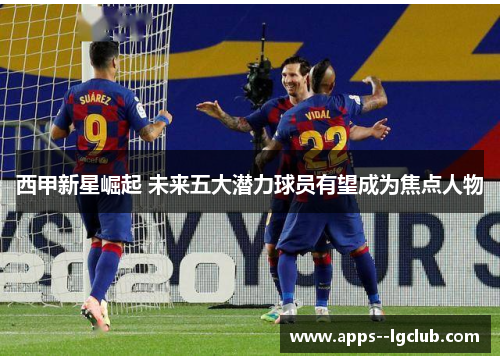 西甲新星崛起 未来五大潜力球员有望成为焦点人物