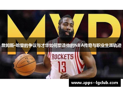 詹姆斯·哈登的争议与才华如何塑造他的NBA传奇与职业生涯轨迹