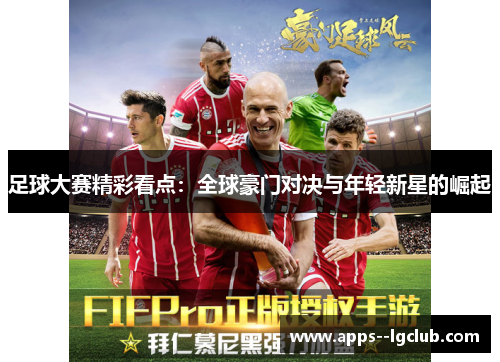 足球大赛精彩看点：全球豪门对决与年轻新星的崛起
