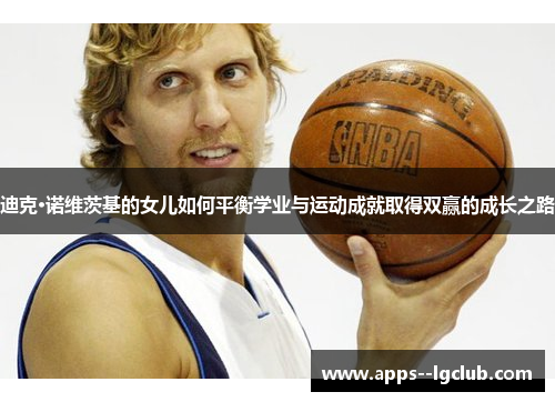 迪克·诺维茨基的女儿如何平衡学业与运动成就取得双赢的成长之路