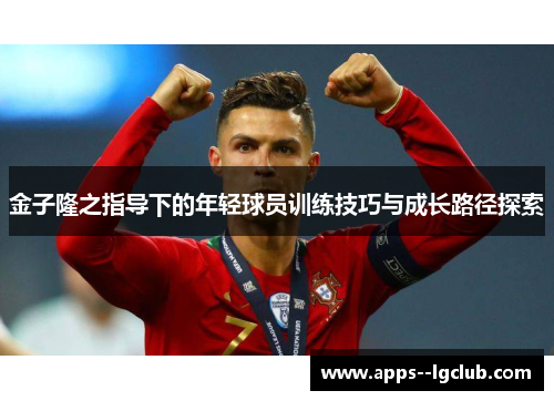 金子隆之指导下的年轻球员训练技巧与成长路径探索