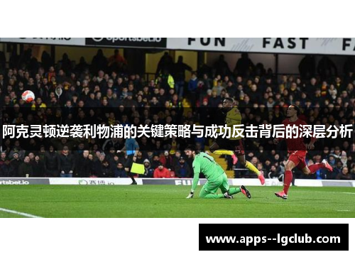 阿克灵顿逆袭利物浦的关键策略与成功反击背后的深层分析