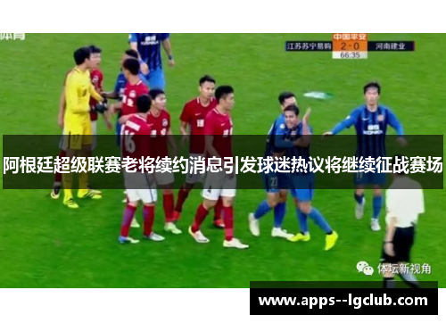 阿根廷超级联赛老将续约消息引发球迷热议将继续征战赛场