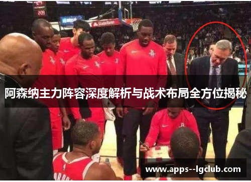 阿森纳主力阵容深度解析与战术布局全方位揭秘