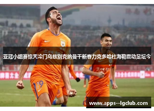 亚冠小组赛惊天冷门乌兹别克纳曼干新春力克多哈杜海勒震动足坛今