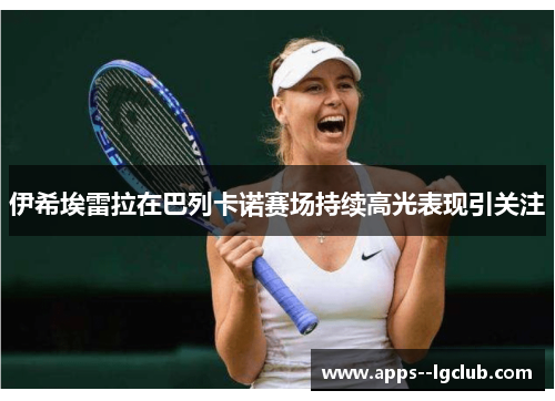伊希埃雷拉在巴列卡诺赛场持续高光表现引关注