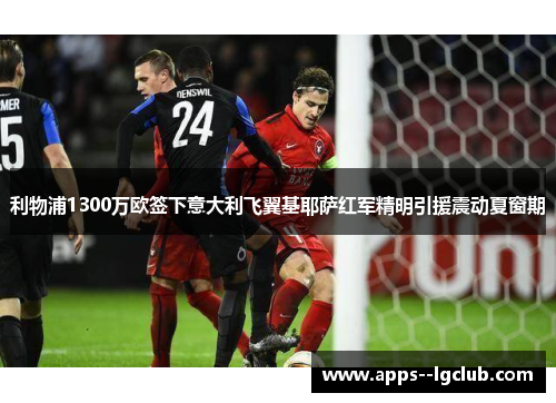 利物浦1300万欧签下意大利飞翼基耶萨红军精明引援震动夏窗期