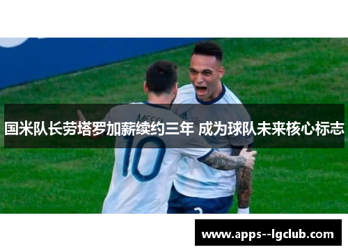 国米队长劳塔罗加薪续约三年 成为球队未来核心标志