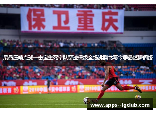 尼昂压哨点球一击定生死率队奇迹保级全场沸腾书写今季最燃瞬间终