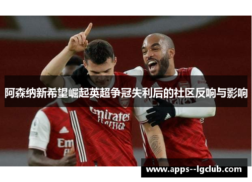 阿森纳新希望崛起英超争冠失利后的社区反响与影响