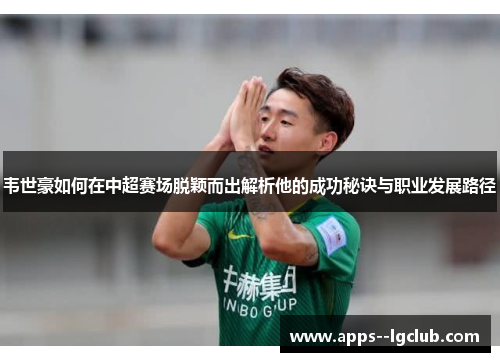 韦世豪如何在中超赛场脱颖而出解析他的成功秘诀与职业发展路径